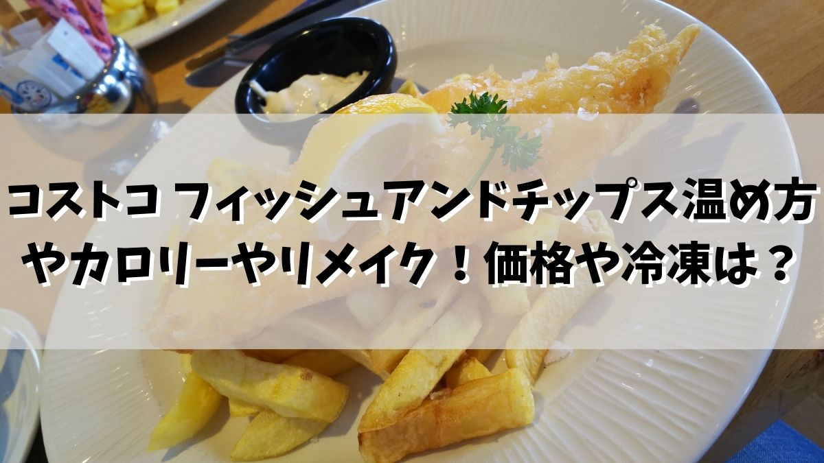 コストコ フィッシュアンドチップスの温め方やカロリーやリメイク！価格や冷凍保存は？