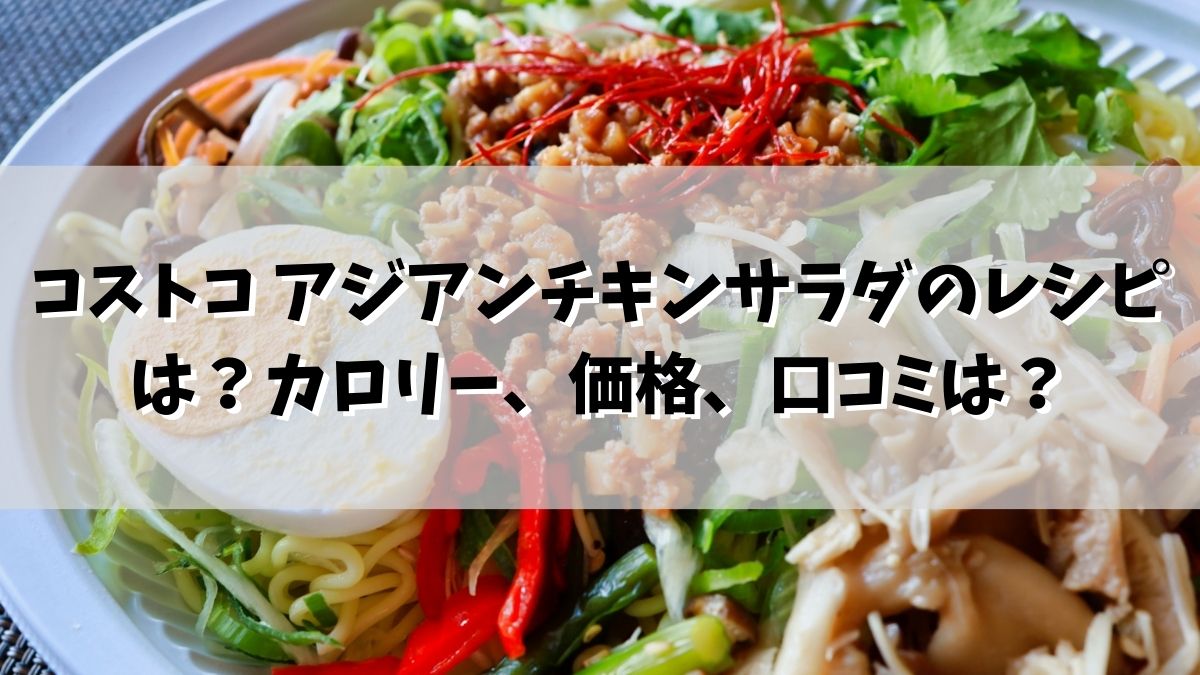 コストコ アジアンチキンサラダのレシピは？カロリー、価格、口コミは？