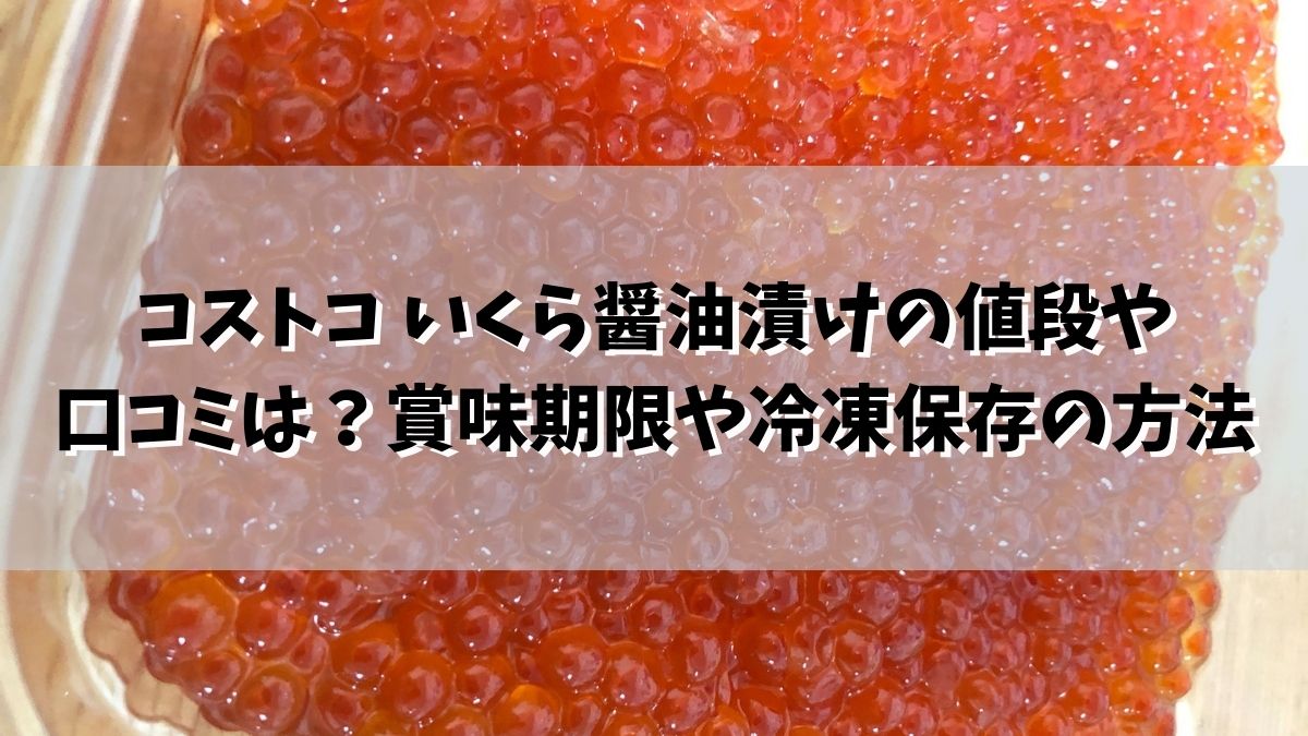 コストコ いくら醤油漬けの値段2022や口コミは？賞味期限や冷凍保存の方法は？