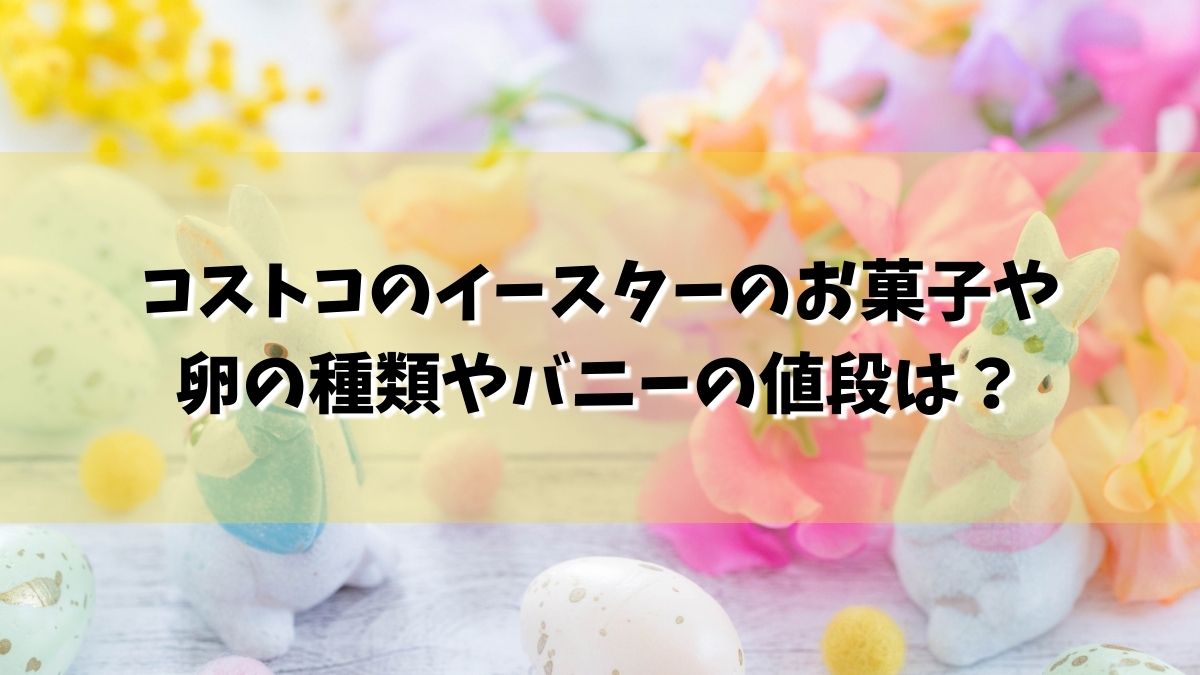 コストコのイースター2022のお菓子や卵の種類やバニーの値段は？