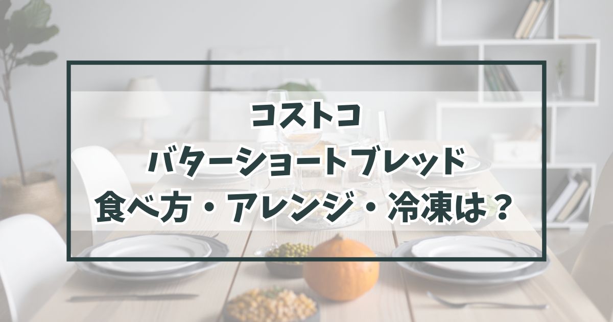 コストコのバターショートブレッドの食べ方やアレンジは？冷凍保存やカロリーも！