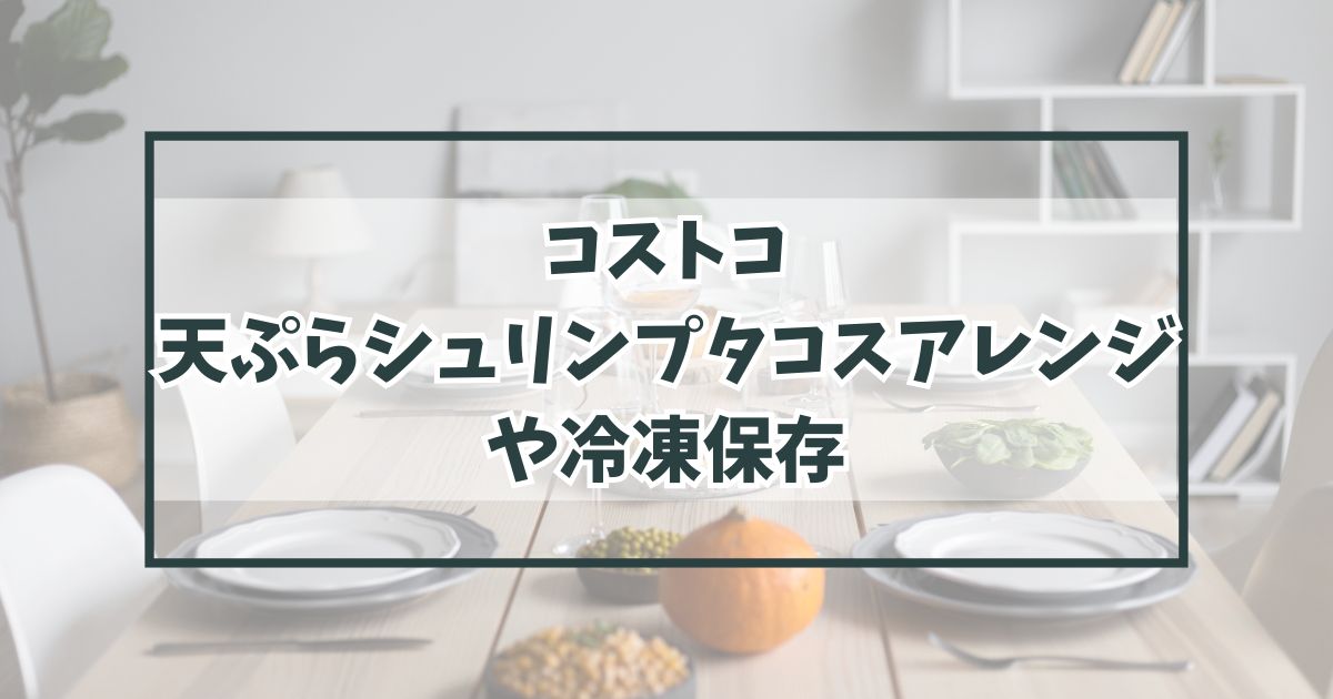 コストコ天ぷらシュリンプタコスのアレンジや冷凍保存は？カロリーや内容量なども！