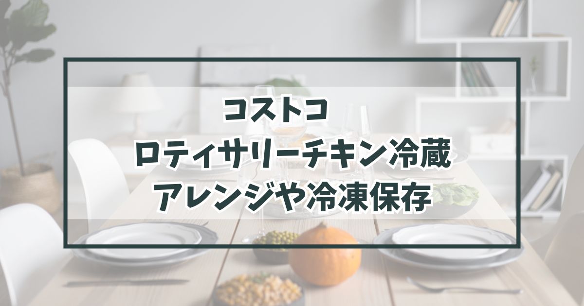 コストコのロティサリーチキン冷蔵のアレンジは？冷凍保存やカロリーや口コミ評判も！