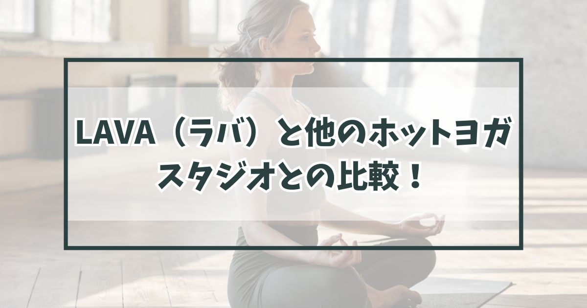LAVA（ラバ）と他のホットヨガスタジオとの比較！40代主婦のおすすめは？