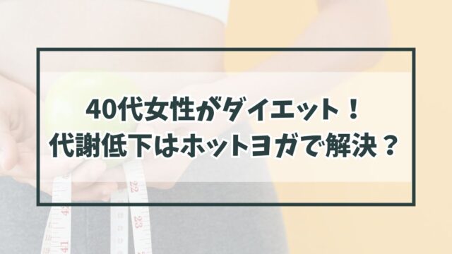 40代女性がダイエットするときに直面する代謝低下とは？ホットヨガで解決？