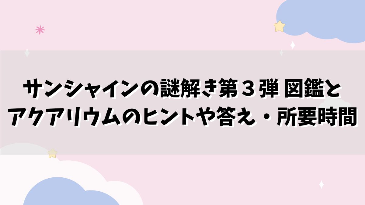 サンシャインの謎解き第３弾 図鑑とアクアリウムのヒントや答え・所要時間は？