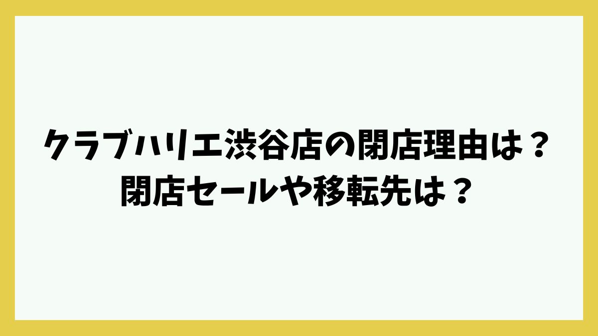 クラブハリエ渋谷店の閉店理由は？閉店セールや移転先は？