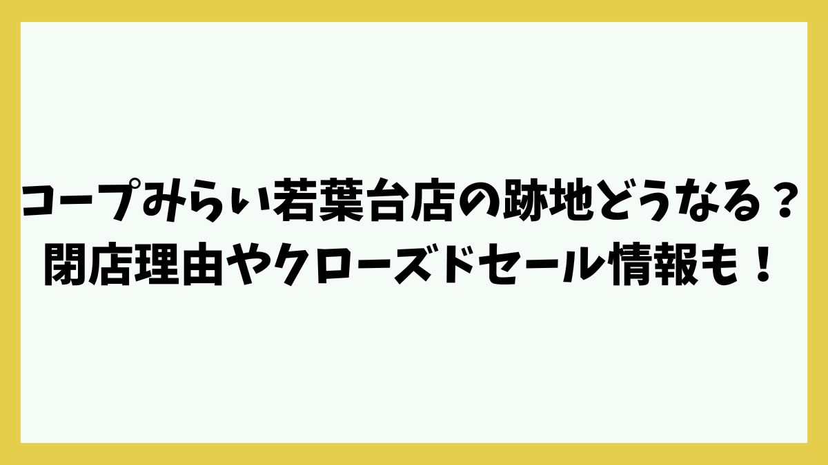 コープみらい若葉台店の跡地どうなる？閉店理由やクローズドセール情報も！