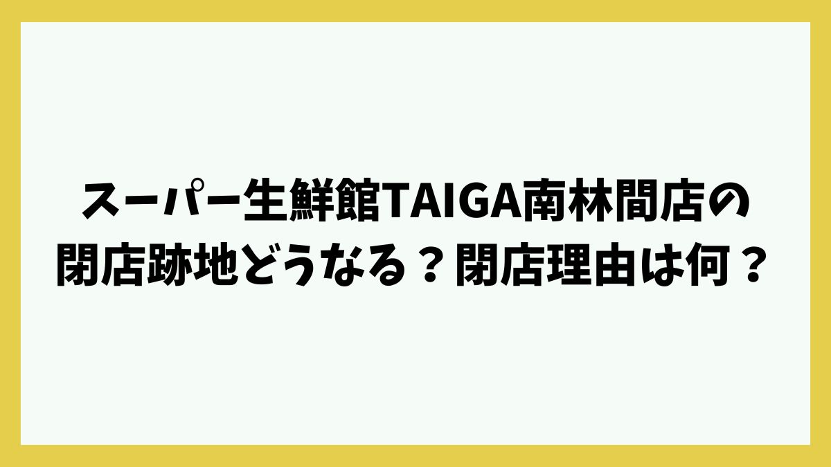 スーパー生鮮館TAIGA南林間店の閉店跡地どうなる？閉まる理由や最終セールは？