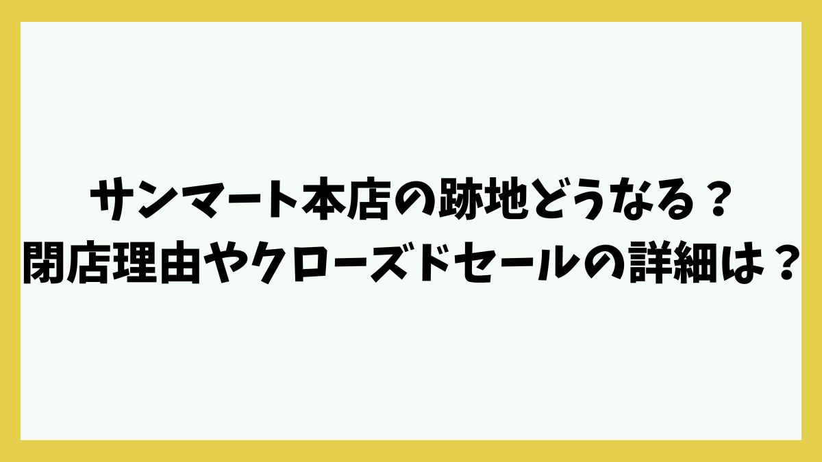 サンマート本店の跡地どうなる？閉店理由やクローズドセールの詳細は？