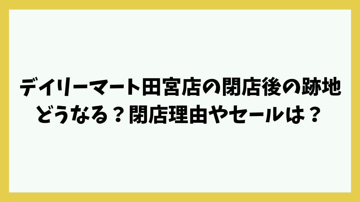 デイリーマート田宮店の閉店後の跡地どうなる？閉店理由やセールは？