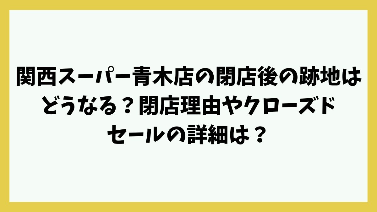 関西スーパー青木店の閉店後の跡地はどうなる？閉店理由やクローズドセールの詳細は？