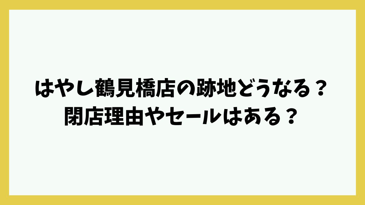 はやし鶴見橋店の跡地どうなる？閉店理由やセールはある？