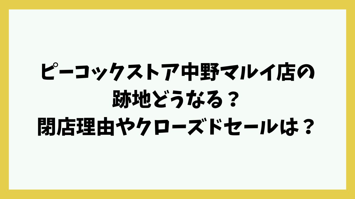 ピーコックストア中野マルイ店の跡地どうなる？閉店理由やクローズドセールの詳細は？