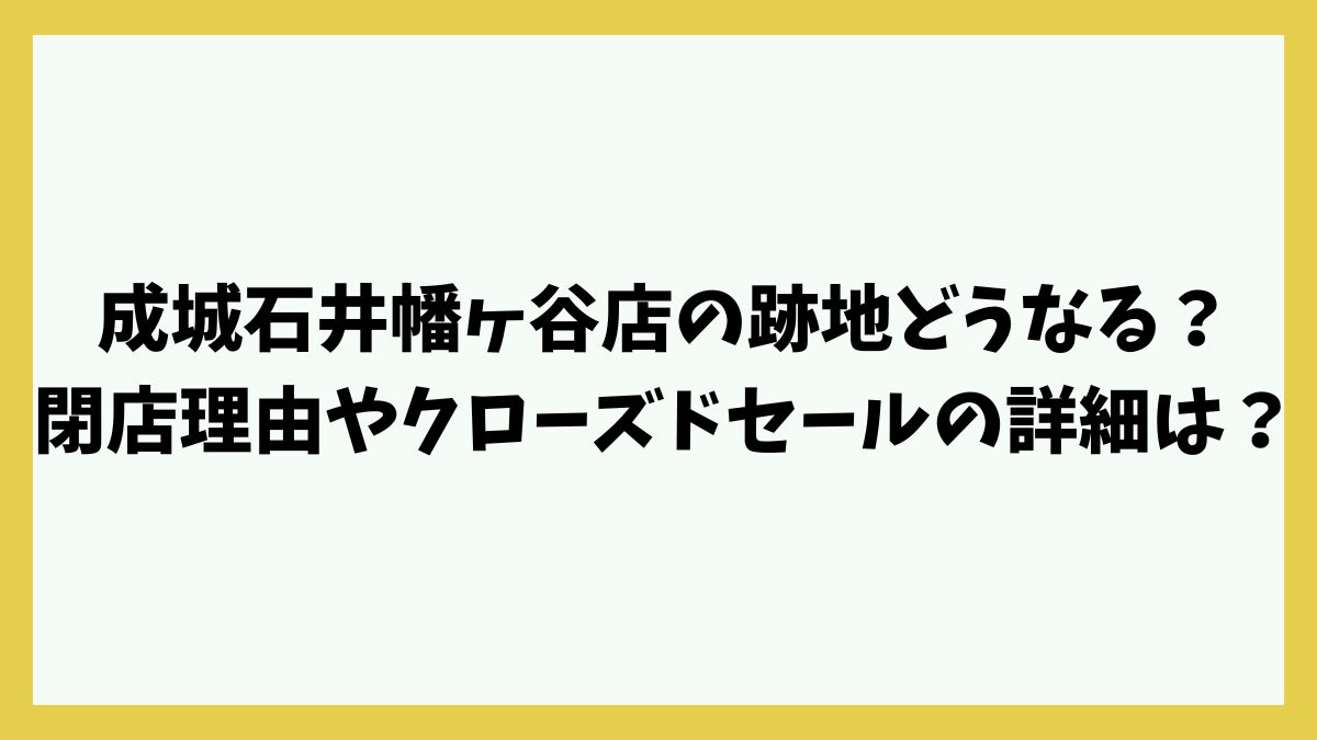 成城石井幡ヶ谷店の跡地どうなる？閉店理由やクローズドセールの詳細は？