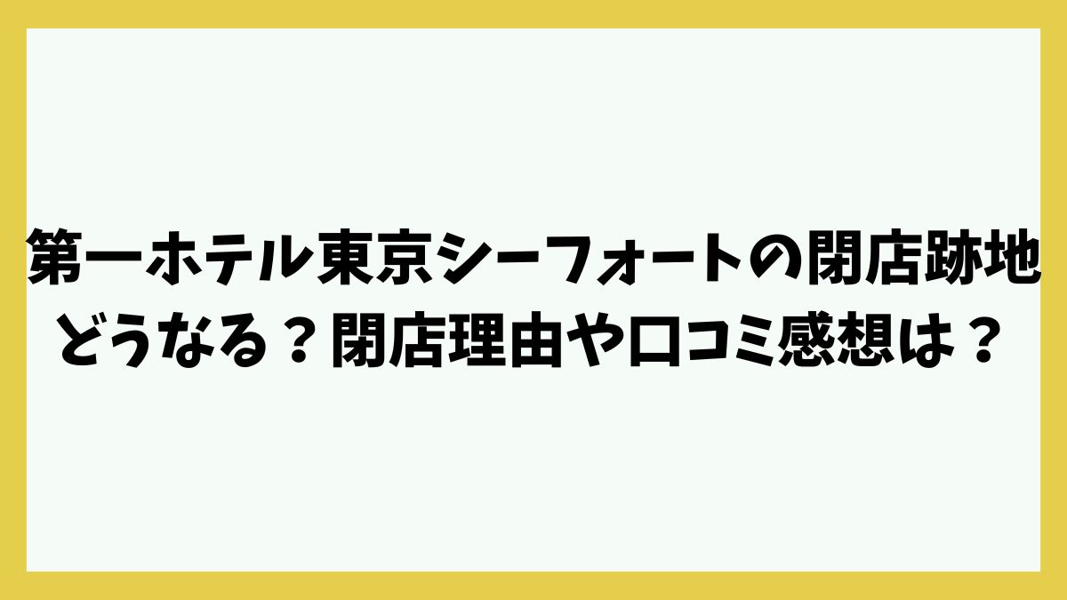 第一ホテル東京シーフォートの閉店跡地どうなる？閉店理由や口コミ感想は？