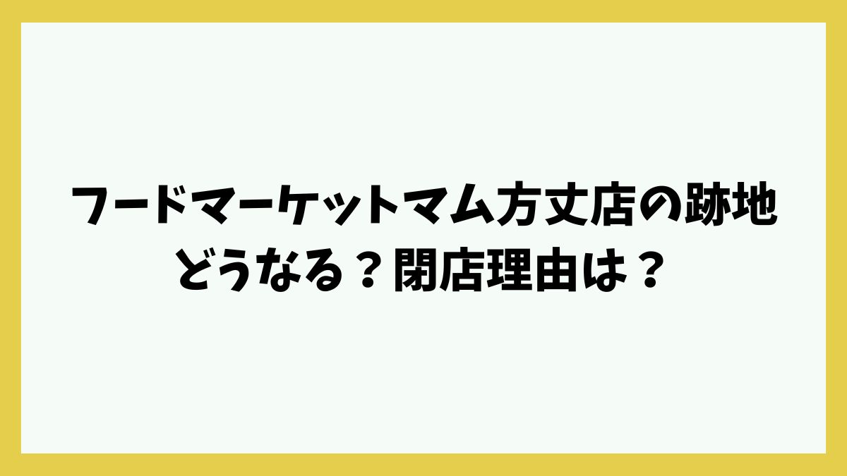 フードマーケットマム方丈店の跡地どうなる？閉店理由や終了日・セール情報も！