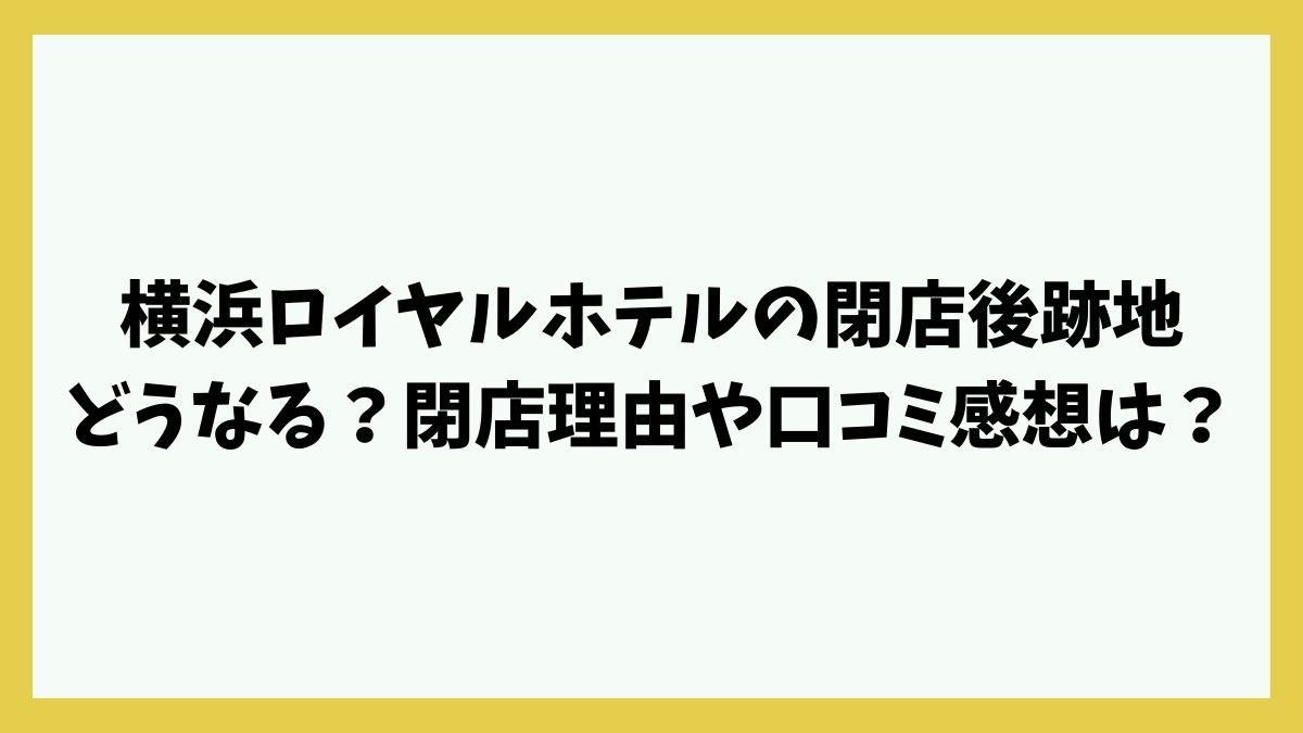 横浜ロイヤルホテルの閉店後跡地どうなる？閉店理由や口コミ感想は？