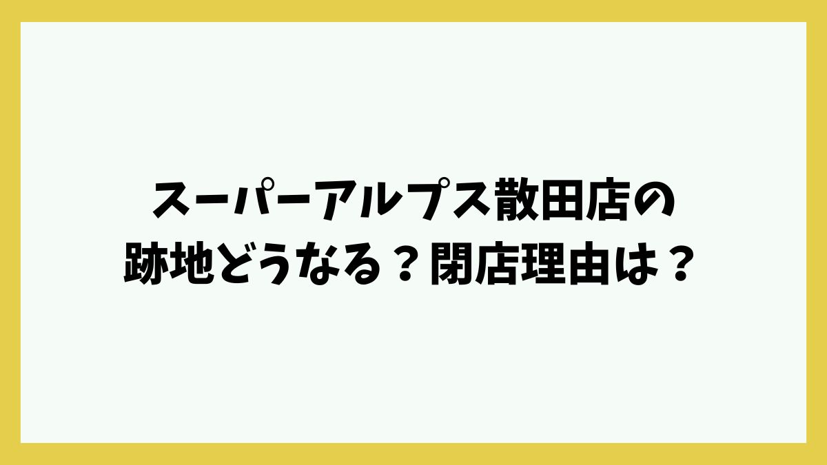 スーパーアルプス散田店の跡地どうなる？閉店理由や終了日・セール情報も！