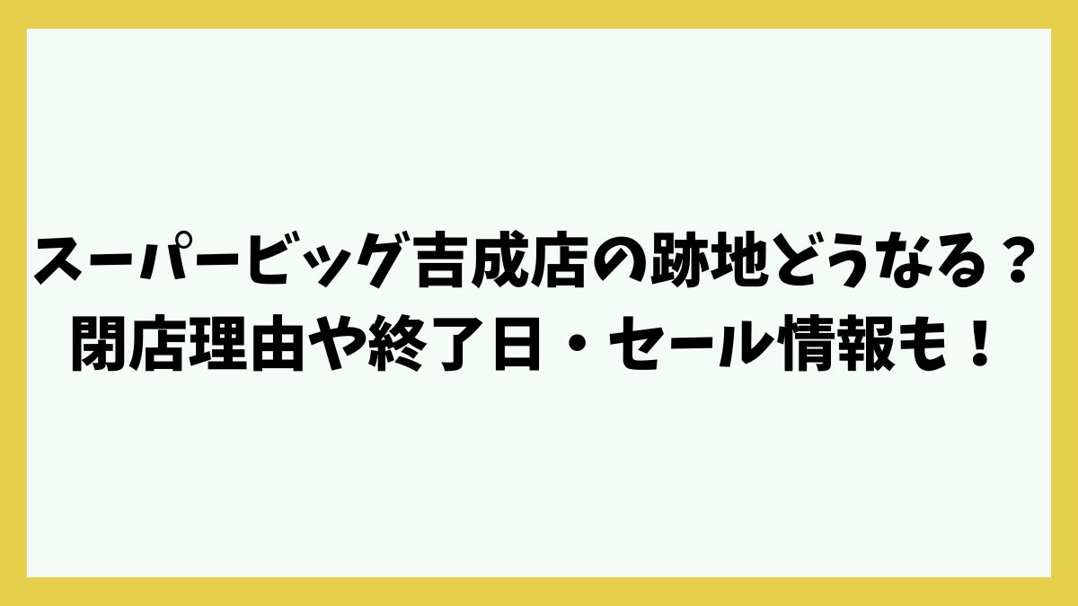 スーパービッグ吉成店の跡地どうなる？閉店理由や終了日・セール情報も！