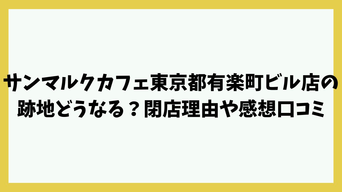 サンマルクカフェ東京都有楽町ビル店の跡地どうなる？閉店理由や感想口コミは？