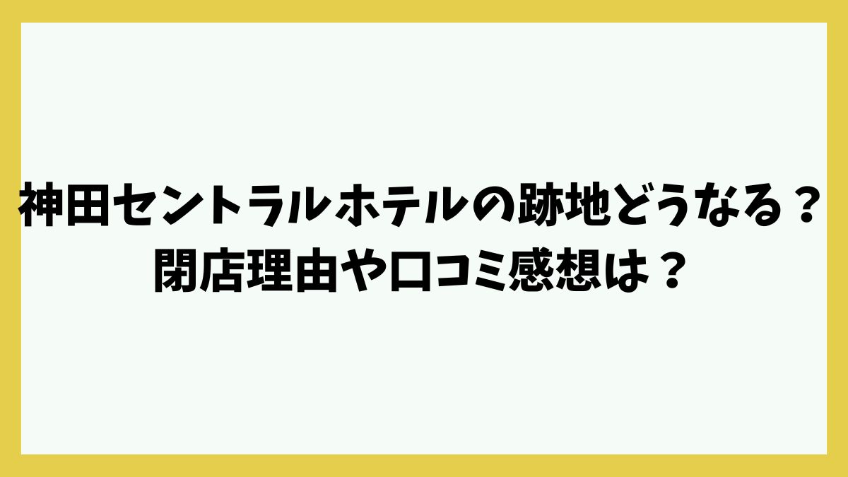 神田セントラルホテルの跡地どうなる？閉店理由や口コミ感想は？