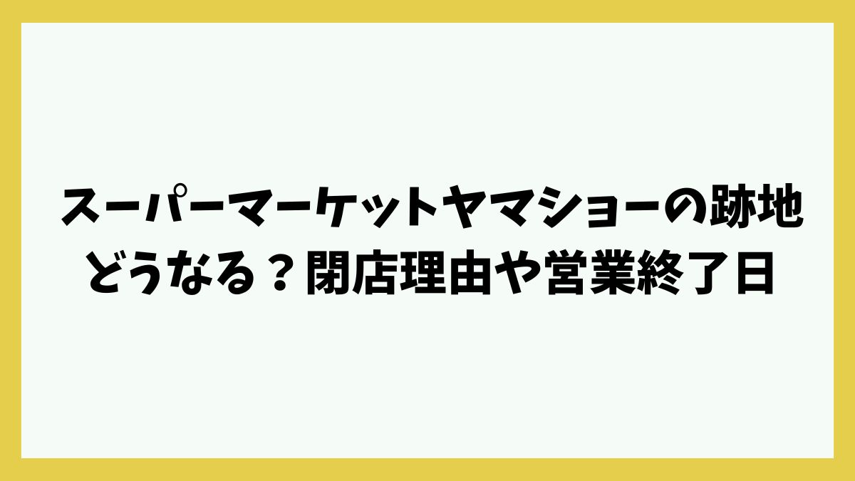 スーパーマーケットヤマショーの跡地どうなる？閉店理由や営業終了日・セール情報