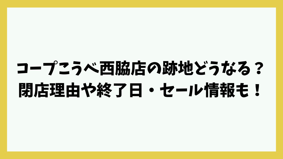 コープこうべ西脇店の跡地どうなる？閉店理由や終了日・セール情報も！