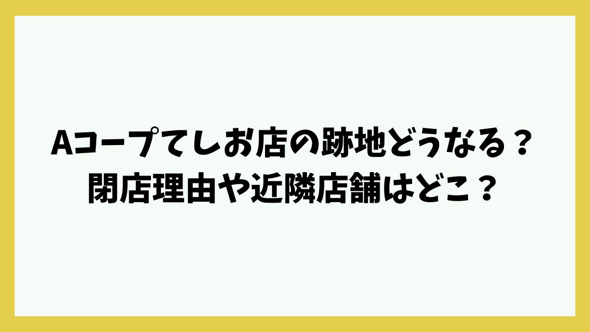 Aコープてしお店の跡地どうなる？閉店理由や近隣店舗はどこ？