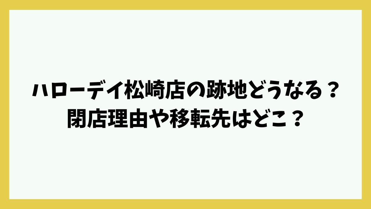 ハローデイ松崎店の跡地どうなる？閉店理由や移転先はどこ？