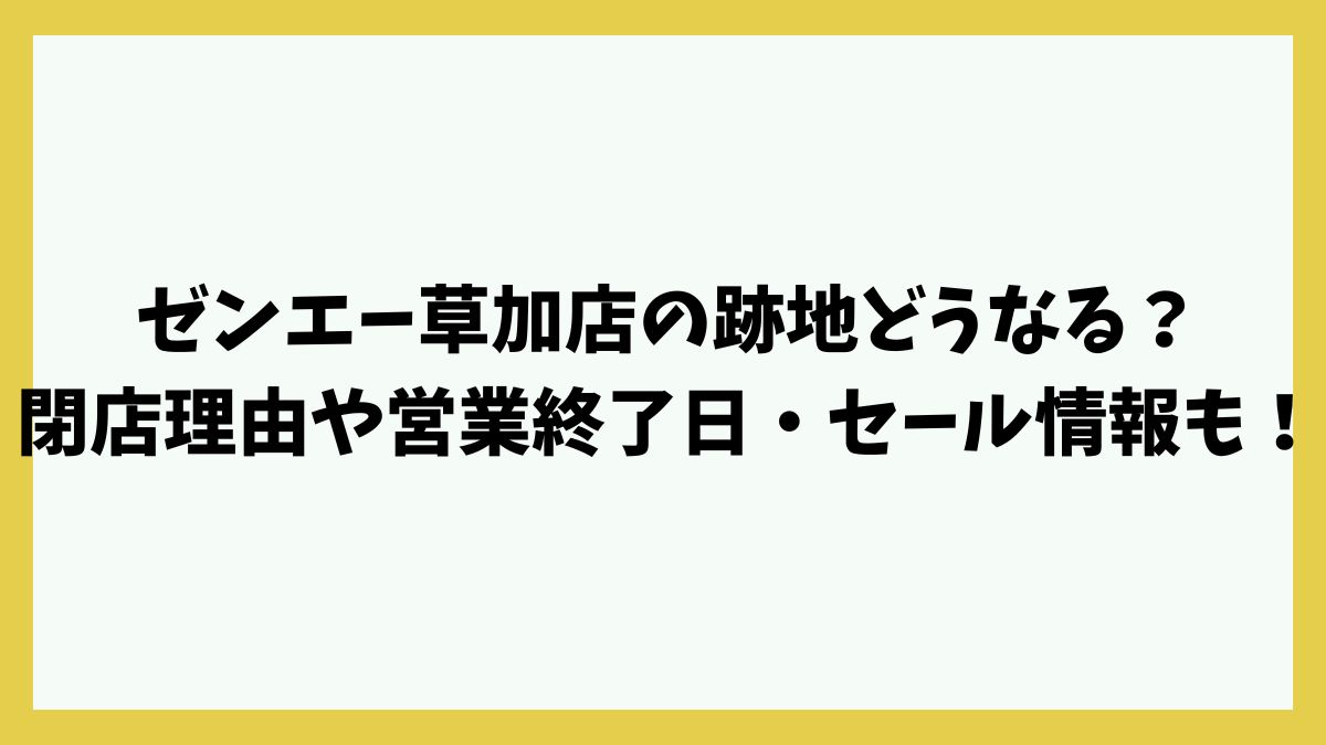 ゼンエー草加店の跡地どうなる？閉店理由や営業終了日・セール情報も！