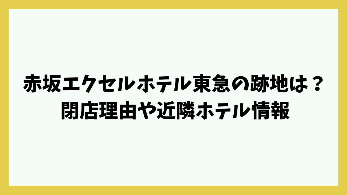 赤坂エクセルホテル東急の跡地どうなる？閉店理由や営業終了日、近隣ホテル情報