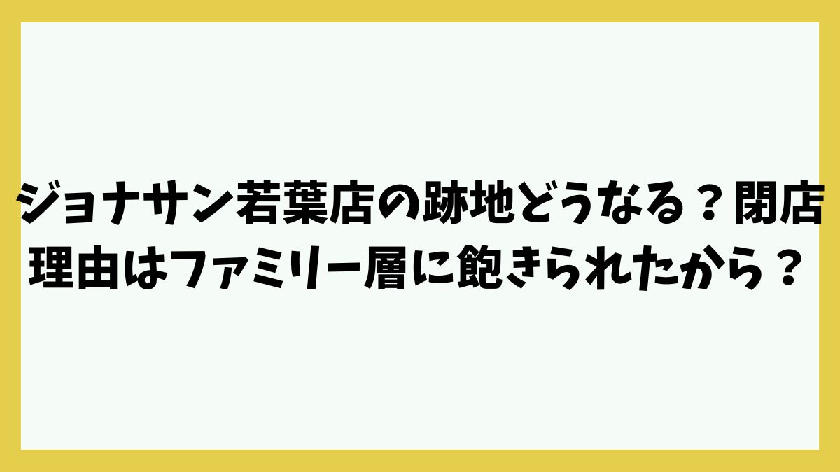 ジョナサン若葉店の跡地どうなる？閉店理由はファミリー層に飽きられたから？
