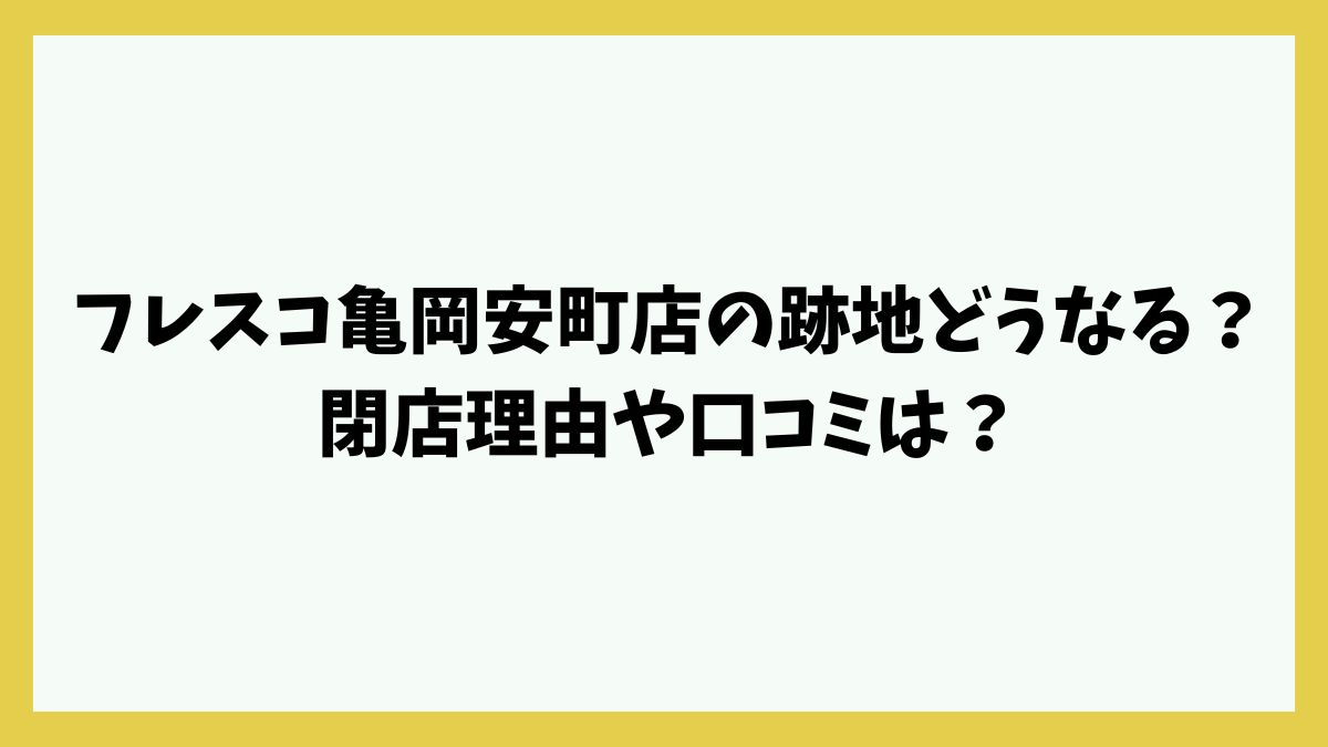 フレスコ亀岡安町店の跡地どうなる？閉店理由や口コミは？