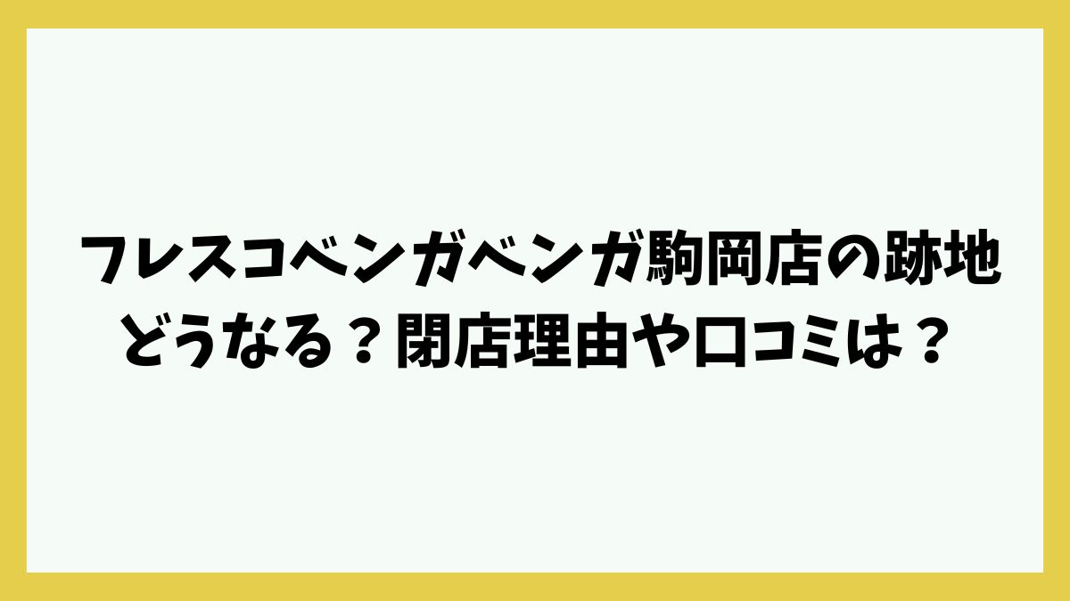 フレスコベンガベンガ駒岡店の跡地どうなる？閉店理由や口コミは？