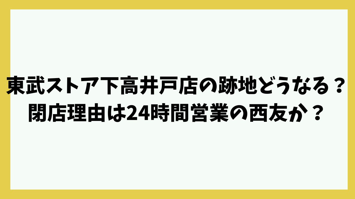 東武ストア下高井戸店の跡地どうなる？閉店理由は24時間営業の西友か？