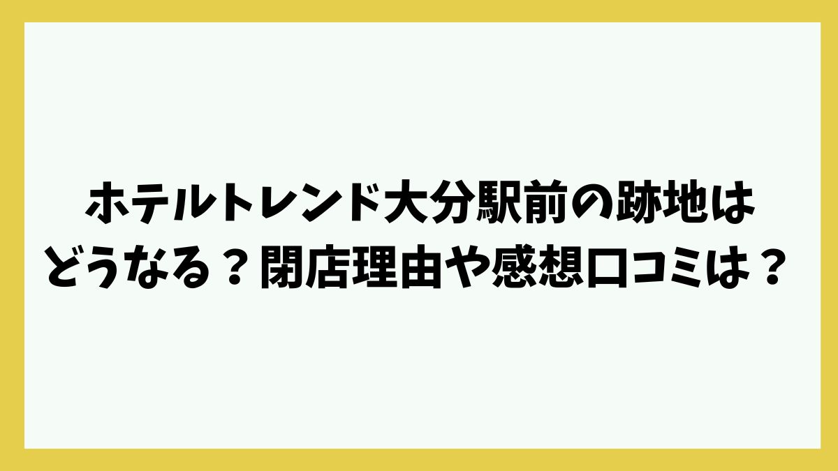 ホテルトレンド大分駅前の跡地はどうなる？閉店理由や感想口コミは？