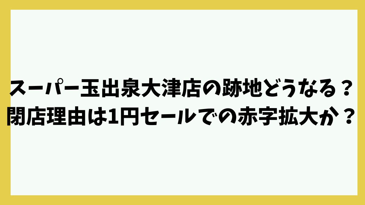 スーパー玉出泉大津店の跡地どうなる？閉店理由は1円セールでの赤字拡大か？