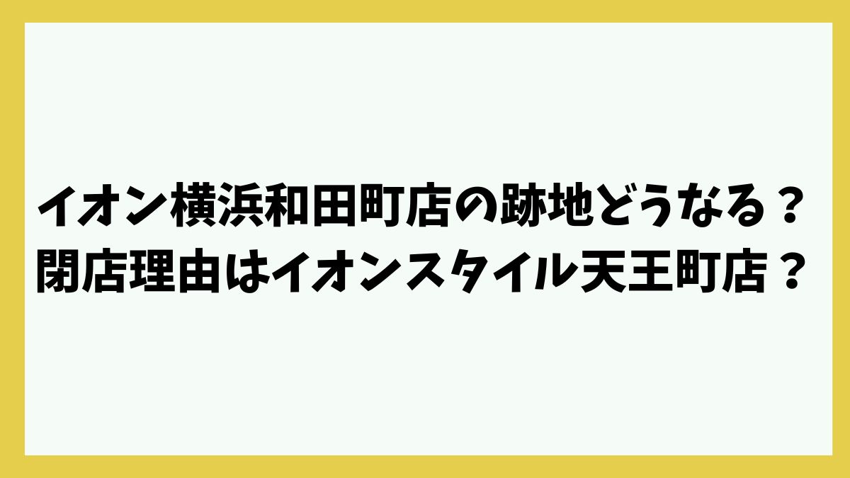 イオン横浜和田町店の跡地どうなる？閉店理由はイオンスタイル天王町店の存在か？