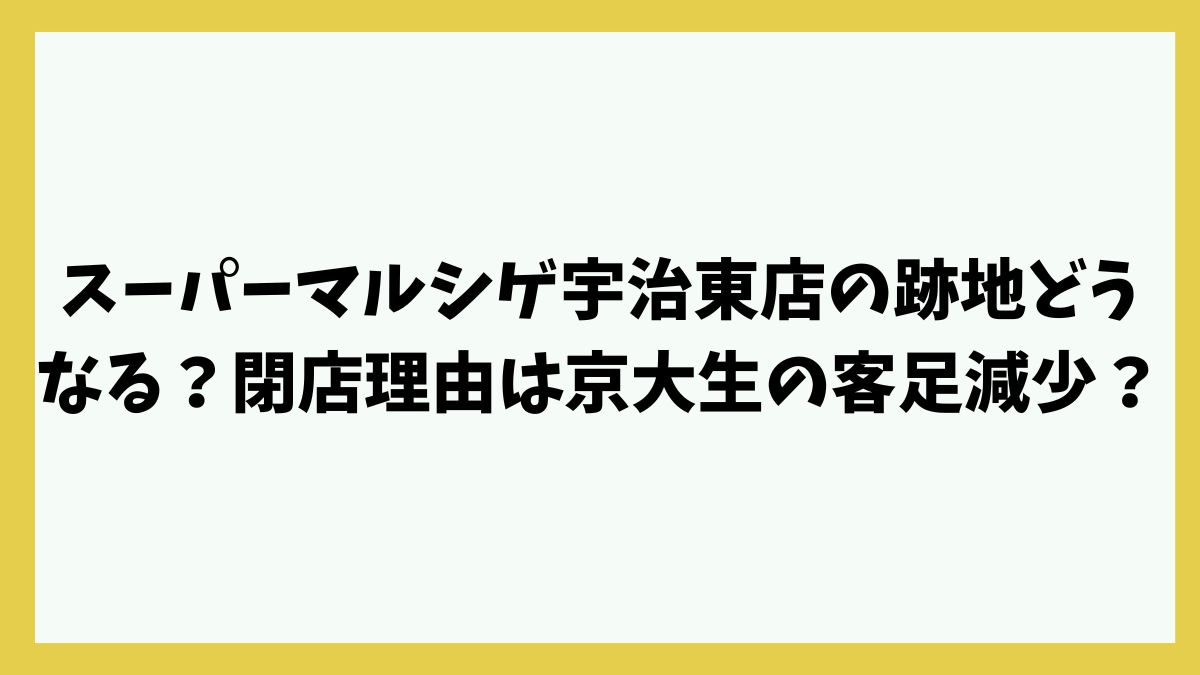 スーパーマルシゲ宇治東店の跡地どうなる？閉店理由は京大生の客足が減ったから？