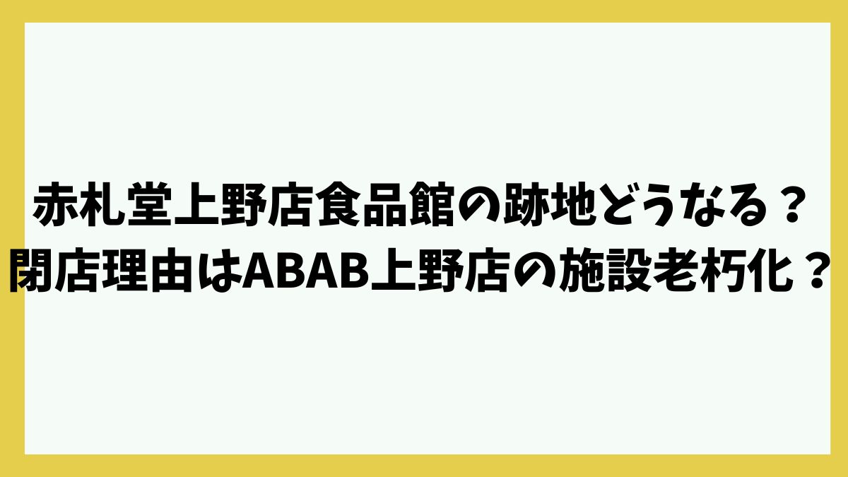 赤札堂上野店食品館の跡地どうなる？閉店理由はABAB上野店の施設老朽化？