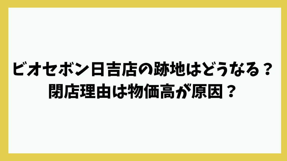 ビオセボン日吉店の跡地はどうなる？閉店理由は物価高が原因？