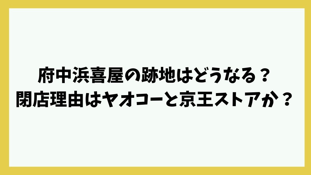 府中浜喜屋の跡地はどうなる？閉店理由はヤオコーと京王ストアか？