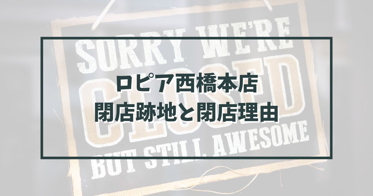 ロピア西橋本店の跡地どうなる？閉店理由は建物の取り壊し？