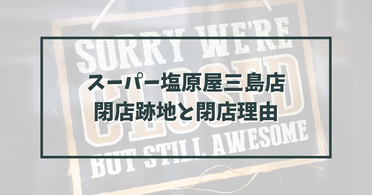 スーパー塩原屋三島店の跡地どうなる？閉店理由は競合に勝てなかったから？