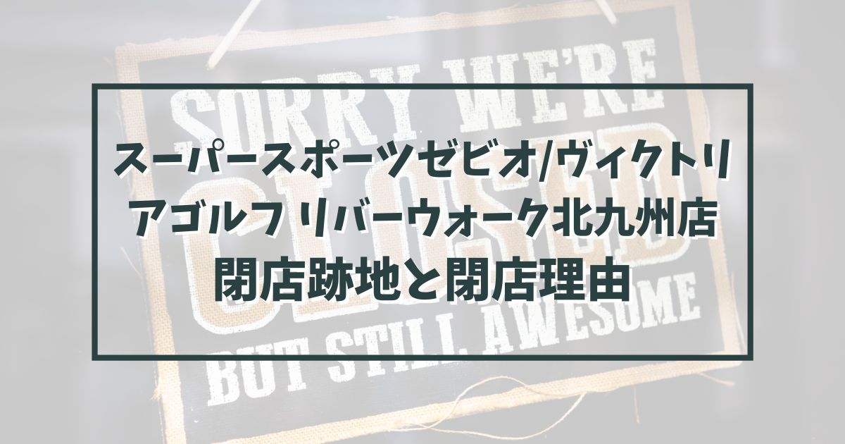 スーパースポーツゼビオ/ヴィクトリアゴルフ リバーウォーク北九州店の跡地どうなる？閉店理由は？