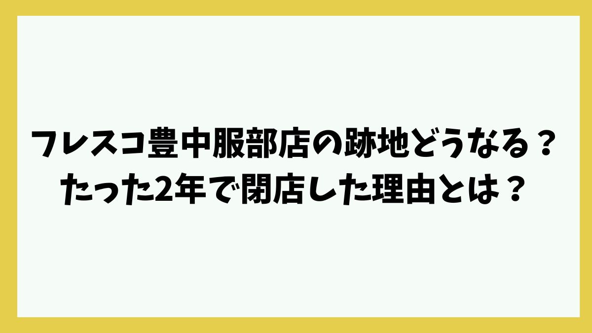 フレスコ豊中服部店の跡地どうなる？たった2年で閉店した理由とは？