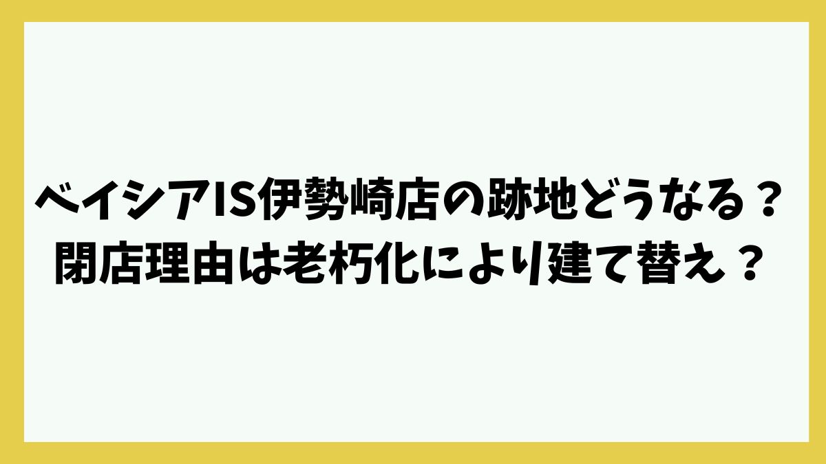 ベイシアIS伊勢崎店の跡地どうなる？閉店理由は老朽化により建て替え？