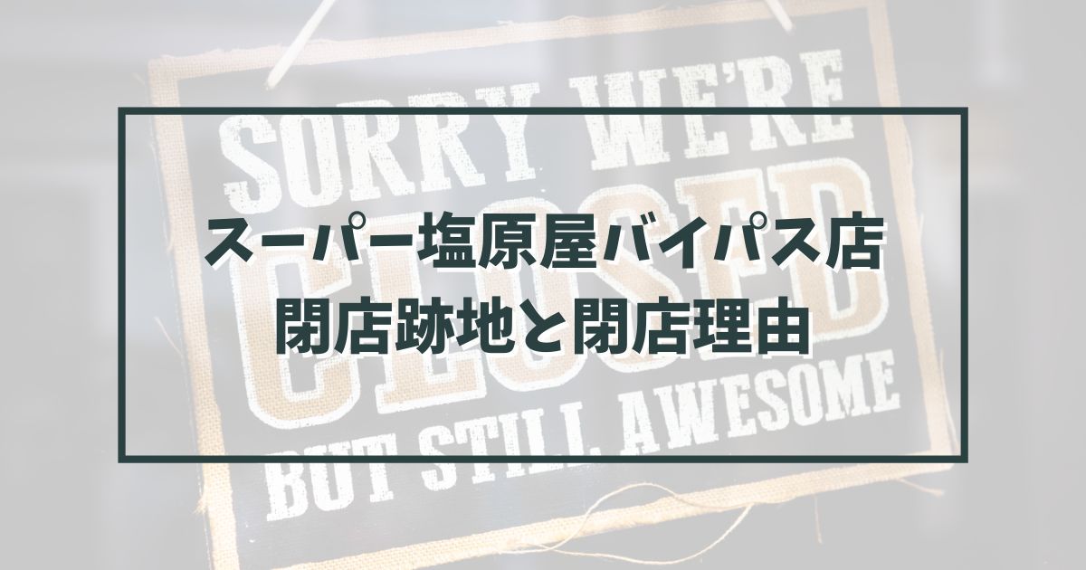 スーパー塩原屋バイパス店の跡地どうなる？閉店理由は物価の高騰や電気代の上昇か？