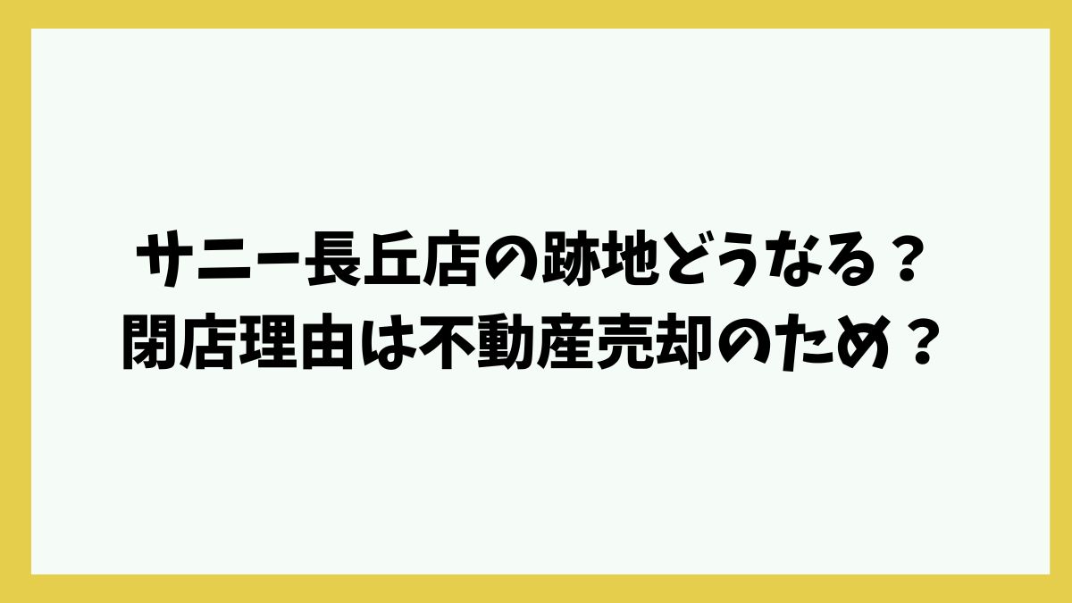 サニー長丘店の跡地どうなる？閉店理由は不動産売却のため？